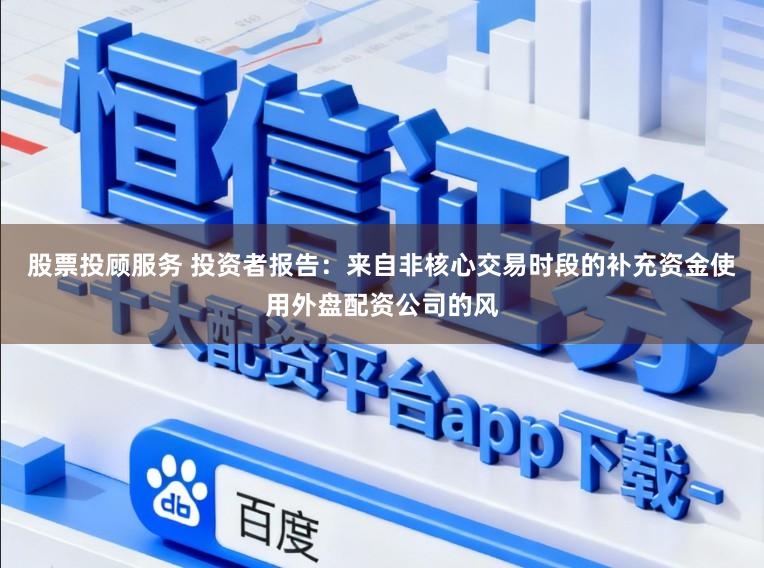 股票投顾服务 投资者报告:来自非核心交易时段的补充资金使用外盘配资公司的风
