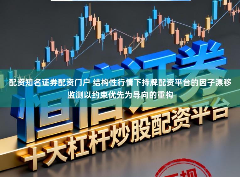 配资知名证券配资门户 结构性行情下持牌配资平台的因子漂移监测以约束优先为导向的重构