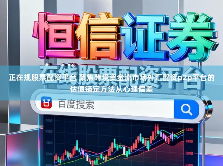 正在规股票配资平台 聚焦跨境资金流市场外汇配资p2p平台的估值锚定方法从心理偏差
