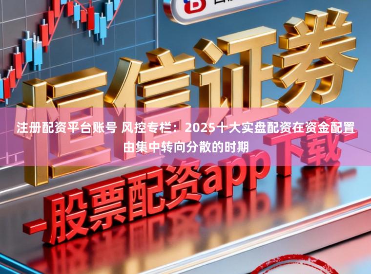 注册配资平台账号 风控专栏：2025十大实盘配资在资金配置由集中转向分散的时期