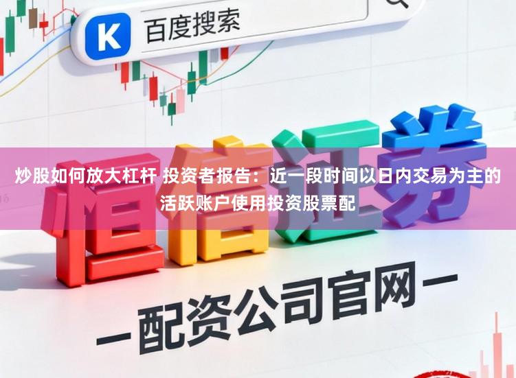 炒股如何放大杠杆 投资者报告：近一段时间以日内交易为主的活跃账户使用投资股票配