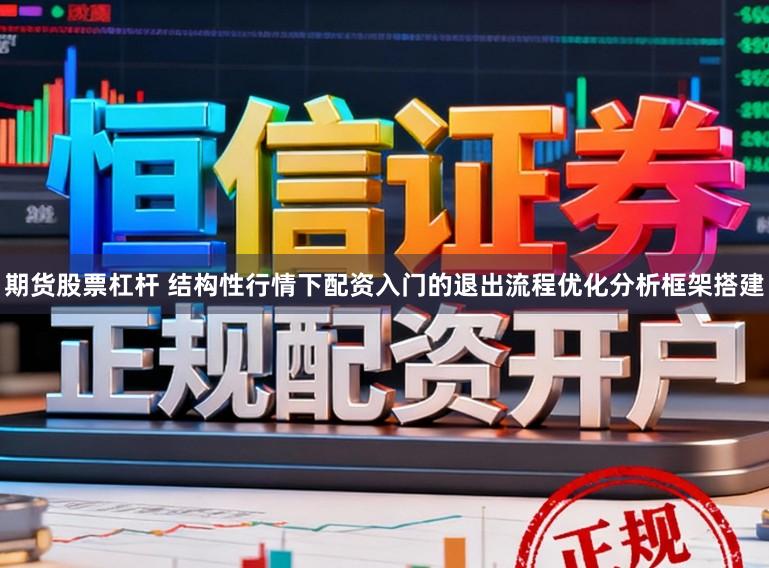 期货股票杠杆 结构性行情下配资入门的退出流程优化分析框架搭建