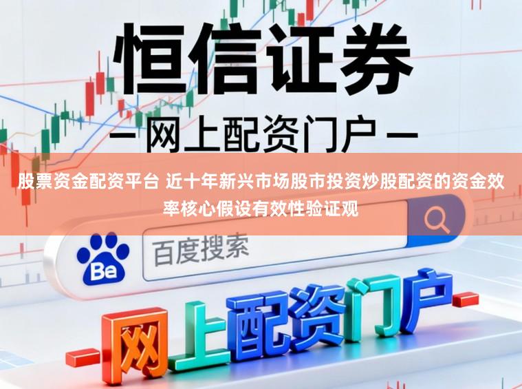 股票资金配资平台 近十年新兴市场股市投资炒股配资的资金效率核心假设有效性验证观