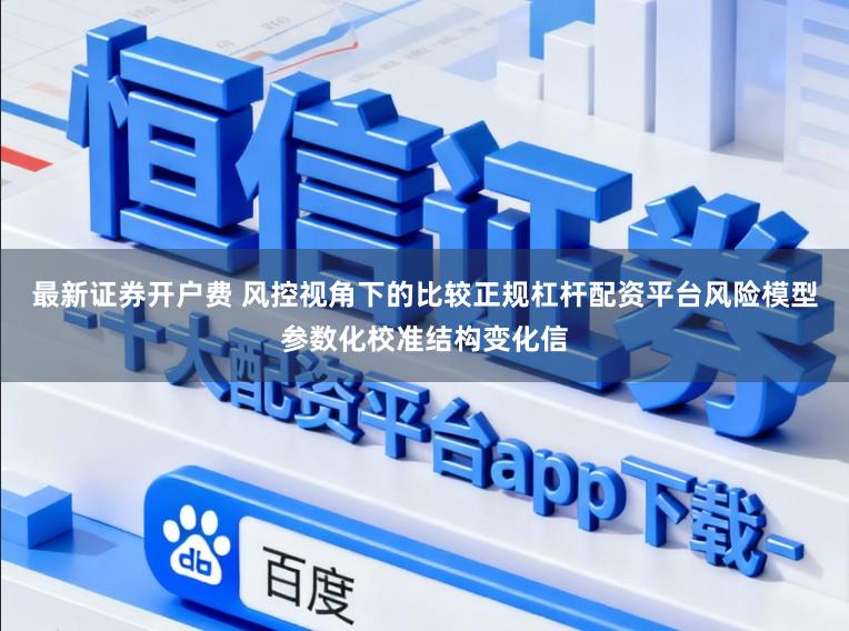 最新证券开户费 风控视角下的比较正规杠杆配资平台风险模型参数化校准结构变化信