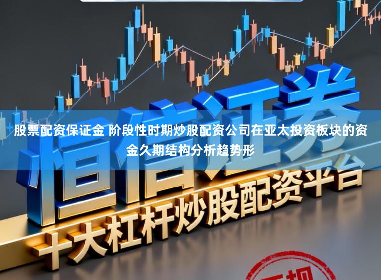 股票配资保证金 阶段性时期炒股配资公司在亚太投资板块的资金久期结构分析趋势形