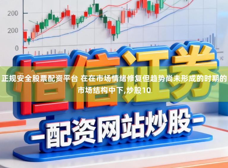 正规安全股票配资平台 在在市场情绪修复但趋势尚未形成的时期的市场结构中下，炒股10