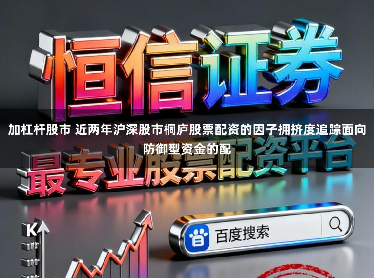 加杠杆股市 近两年沪深股市桐庐股票配资的因子拥挤度追踪面向防御型资金的配