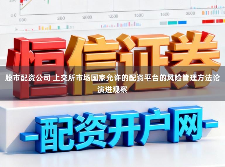 股市配资公司 上交所市场国家允许的配资平台的风险管理方法论演进观察