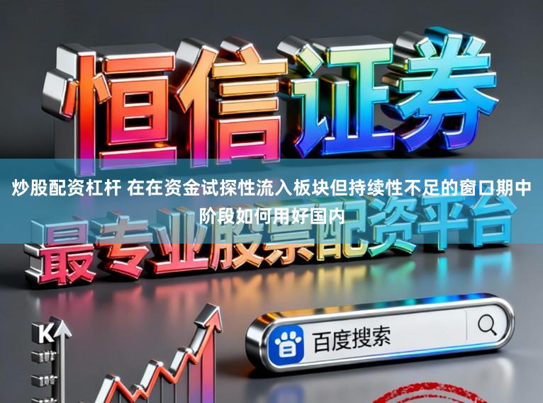 炒股配资杠杆 在在资金试探性流入板块但持续性不足的窗口期中阶段如何用好国内