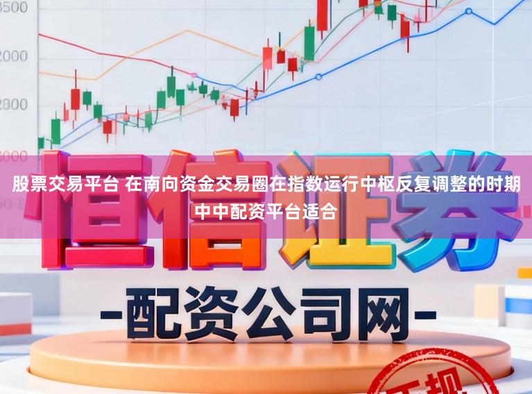 股票交易平台 在南向资金交易圈在指数运行中枢反复调整的时期中中配资平台适合