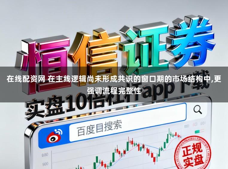 在线配资网 在主线逻辑尚未形成共识的窗口期的市场结构中,更强调流程完整性