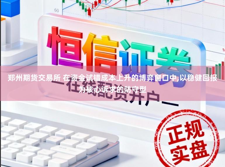 郑州期货交易所 在资金试错成本上升的博弈窗口中，以稳健回报为核心诉求的防守型