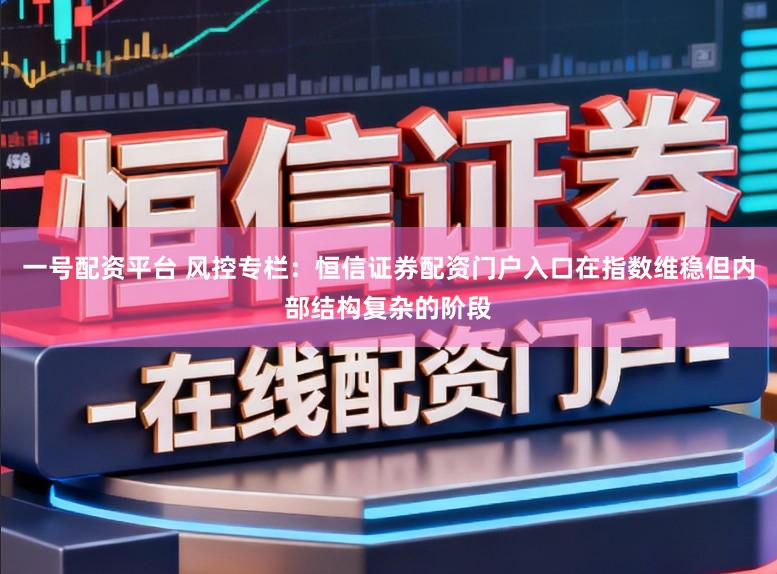 一号配资平台 风控专栏：恒信证券配资门户入口在指数维稳但内部结构复杂的阶段