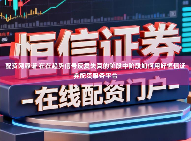 配资网靠谱 在在趋势信号反复失真的阶段中阶段如何用好恒信证券配资服务平台