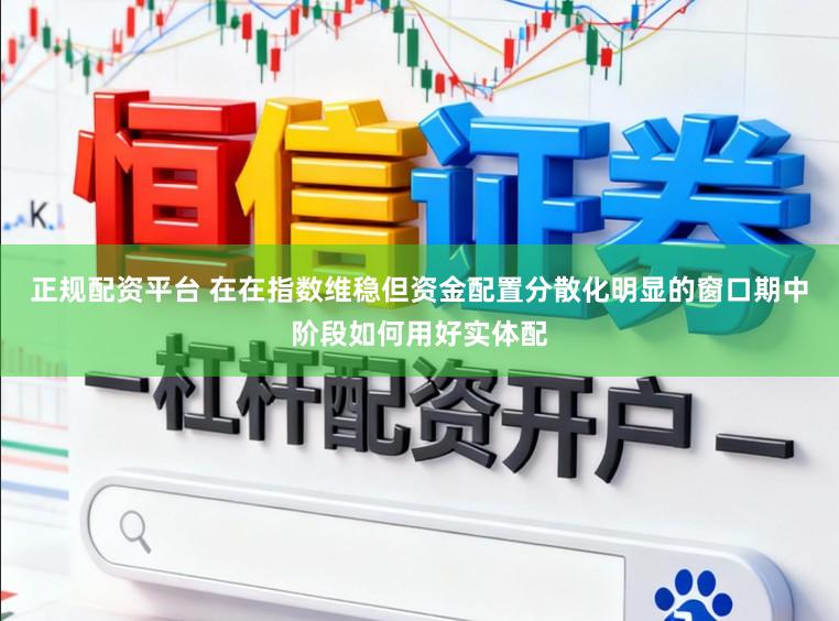 正规配资平台 在在指数维稳但资金配置分散化明显的窗口期中阶段如何用好实体配