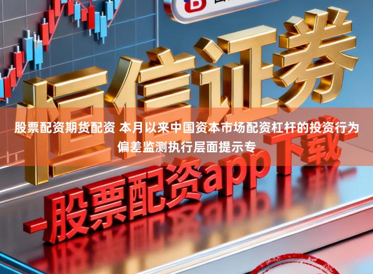 股票配资期货配资 本月以来中国资本市场配资杠杆的投资行为偏差监测执行层面提示专