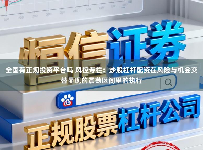 全国有正规投资平台吗 风控专栏：炒股杠杆配资在风险与机会交替显现的震荡区间里的执行