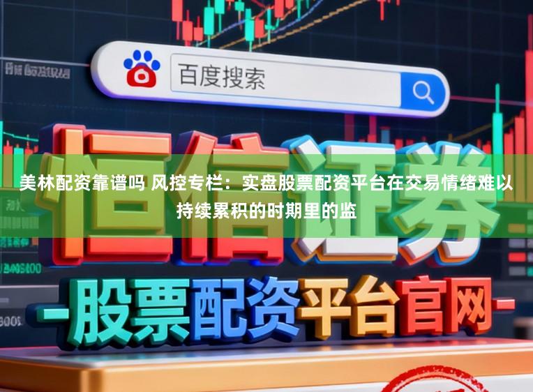 美林配资靠谱吗 风控专栏：实盘股票配资平台在交易情绪难以持续累积的时期里的监