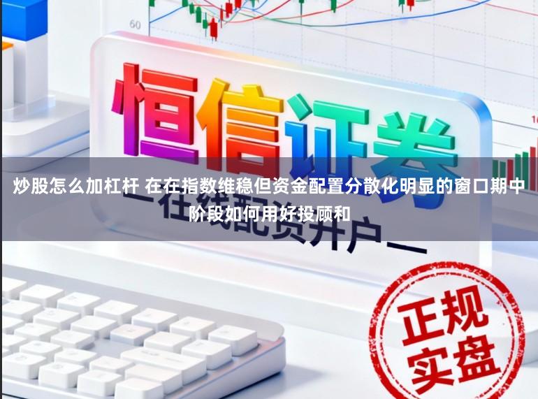 炒股怎么加杠杆 在在指数维稳但资金配置分散化明显的窗口期中阶段如何用好投顾和