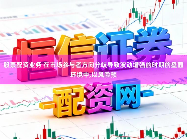 股票配资业务 在市场参与者方向分歧导致波动增强的时期的盘面环境中,以风险预