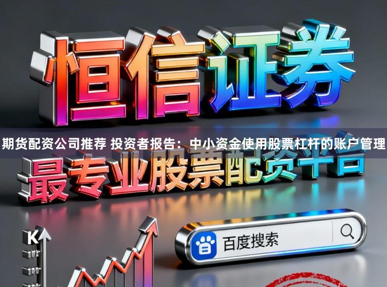 期货配资公司推荐 投资者报告：中小资金使用股票杠杆的账户管理