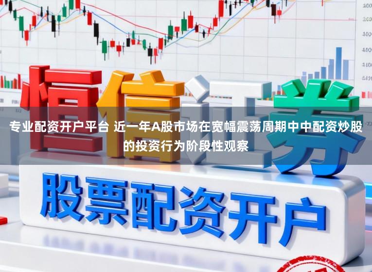 专业配资开户平台 近一年A股市场在宽幅震荡周期中中配资炒股的投资行为阶段性观察
