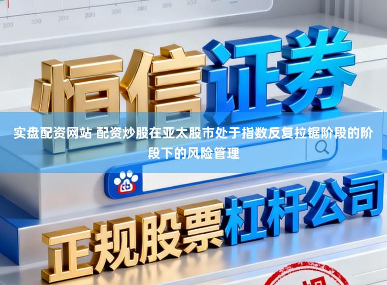 实盘配资网站 配资炒股在亚太股市处于指数反复拉锯阶段的阶段下的风险管理