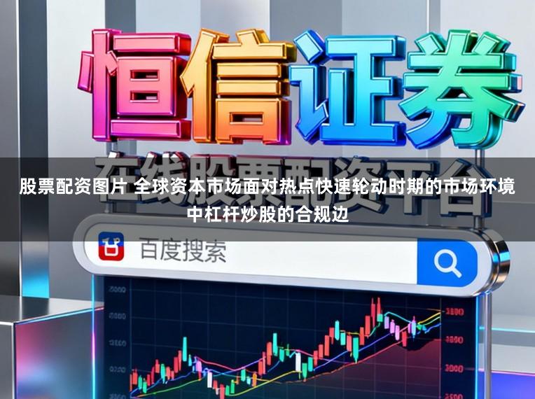 股票配资图片 全球资本市场面对热点快速轮动时期的市场环境中杠杆炒股的合规边