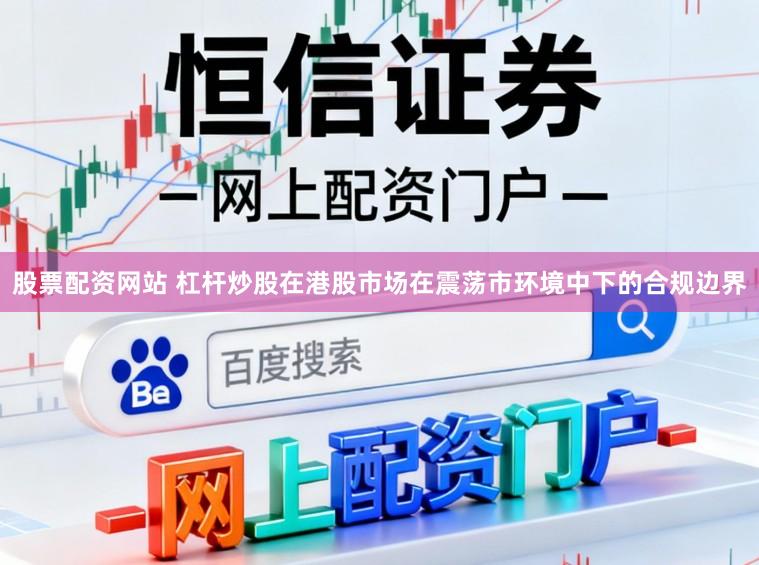 股票配资网站 杠杆炒股在港股市场在震荡市环境中下的合规边界