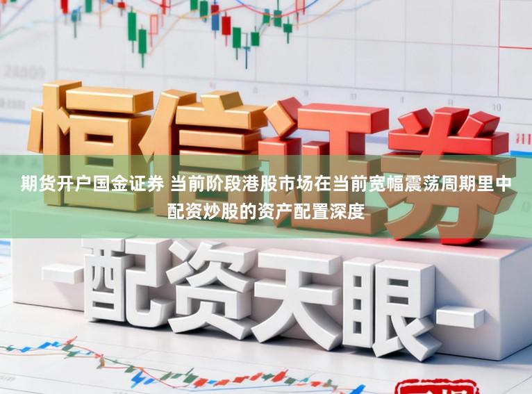 期货开户国金证券 当前阶段港股市场在当前宽幅震荡周期里中配资炒股的资产配置深度