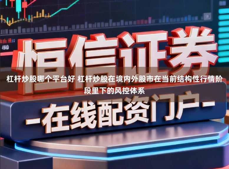 杠杆炒股哪个平台好 杠杆炒股在境内外股市在当前结构性行情阶段里下的风控体系