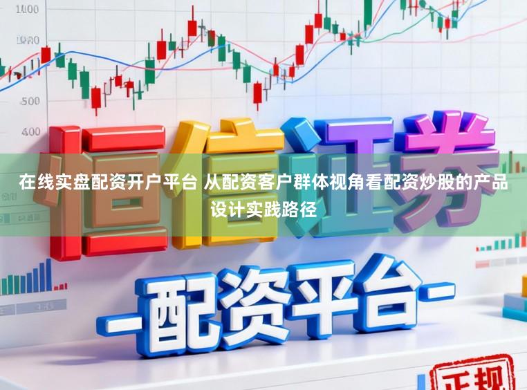 在线实盘配资开户平台 从配资客户群体视角看配资炒股的产品设计实践路径