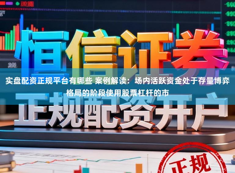 实盘配资正规平台有哪些 案例解读：场内活跃资金处于存量博弈格局的阶段使用股票杠杆的市