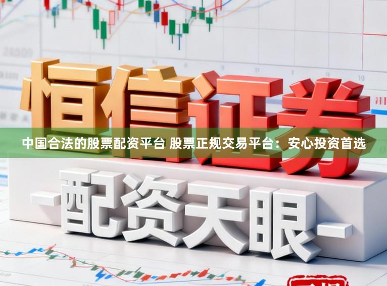 中国合法的股票配资平台 股票正规交易平台：安心投资首选