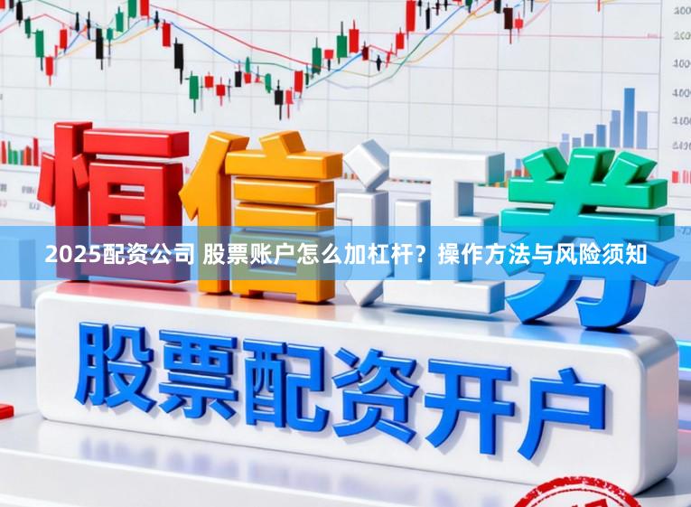 2025配资公司 股票账户怎么加杠杆？操作方法与风险须知