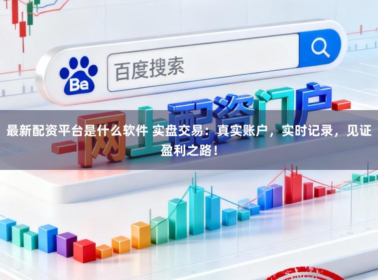 最新配资平台是什么软件 实盘交易：真实账户，实时记录，见证盈利之路！