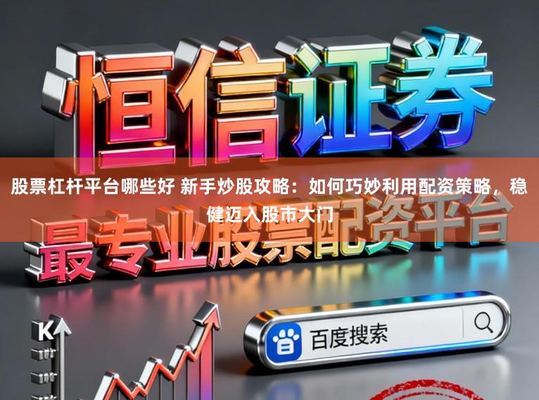 股票杠杆平台哪些好 新手炒股攻略：如何巧妙利用配资策略，稳健迈入股市大门