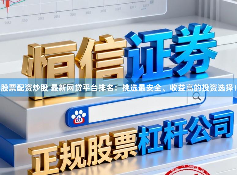 股票配资炒股 最新网贷平台排名：挑选最安全、收益高的投资选择！