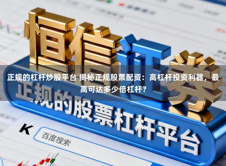 正规的杠杆炒股平台 揭秘正规股票配资：高杠杆投资利器，最高可达多少倍杠杆？