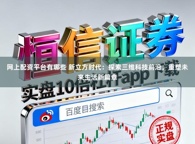 网上配资平台有哪些 新立方时代：探索三维科技前沿，重塑未来生活新篇章