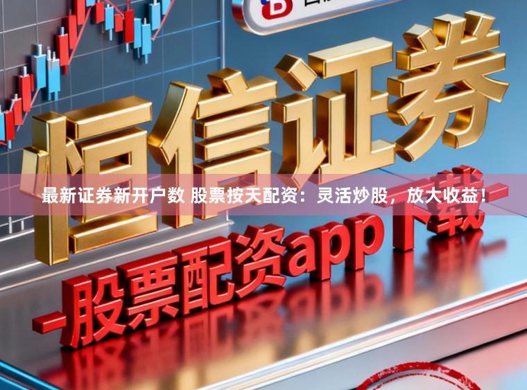 最新证券新开户数 股票按天配资：灵活炒股，放大收益！