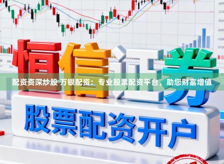 配资资深炒股 万银配资：专业股票配资平台，助您财富增值