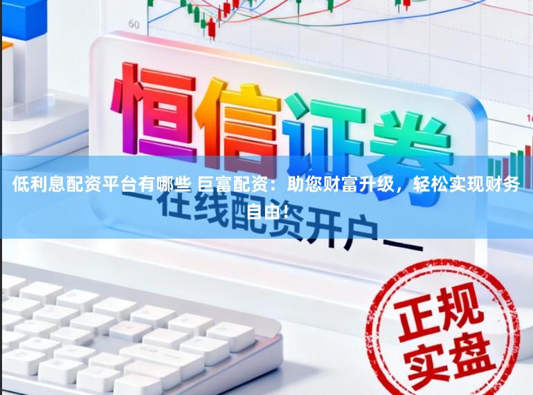 低利息配资平台有哪些 巨富配资：助您财富升级，轻松实现财务自由！