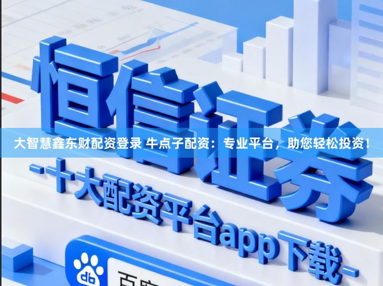大智慧鑫东财配资登录 牛点子配资：专业平台，助您轻松投资！