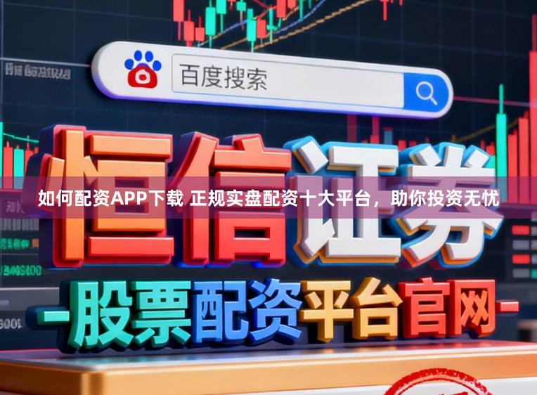 如何配资APP下载 正规实盘配资十大平台，助你投资无忧