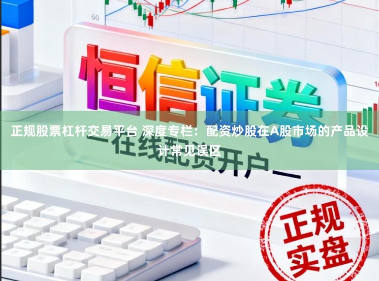 正规股票杠杆交易平台 深度专栏:配资炒股在A股市场的产品设计常见误区