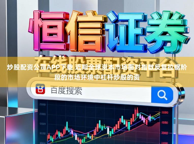 炒股配资公司APP下载 近期全球资本市场面对指数反复拉锯阶段的市场环境中杠杆炒股的资