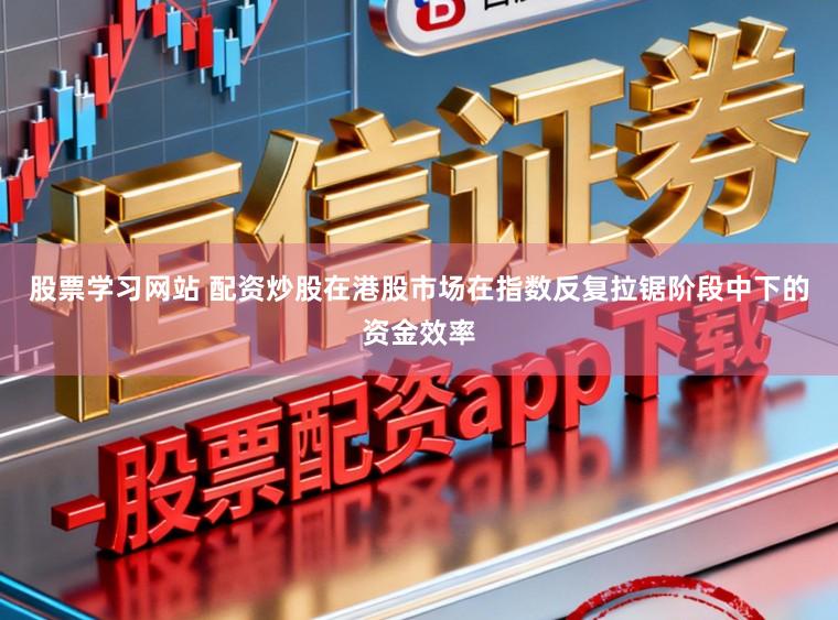 股票学习网站 配资炒股在港股市场在指数反复拉锯阶段中下的资金效率