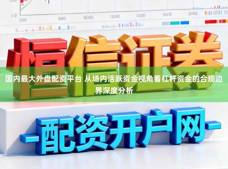 国内最大外盘配资平台 从场内活跃资金视角看杠杆资金的合规边界深度分析