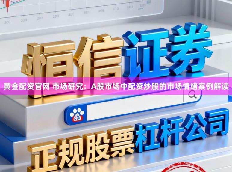 黄金配资官网 市场研究：A股市场中配资炒股的市场情绪案例解读
